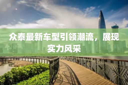 众泰最新车型引领潮流，展现实力风采