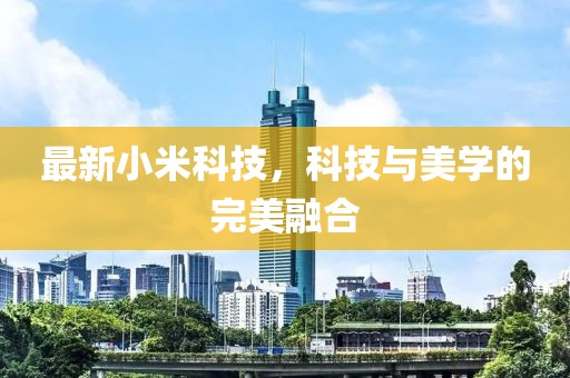 最新小米科技，科技与美学的完美融合