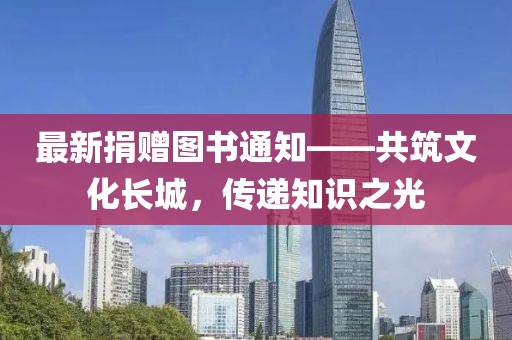 最新捐赠图书通知——共筑文化长城，传递知识之光