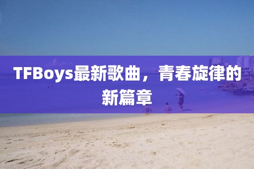 TFBoys最新歌曲，青春旋律的新篇章