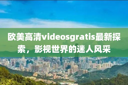 欧美高清videosgratis最新探索，影视世界的迷人风采