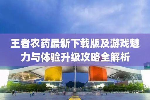 王者农药最新下载版及游戏魅力与体验升级攻略全解析