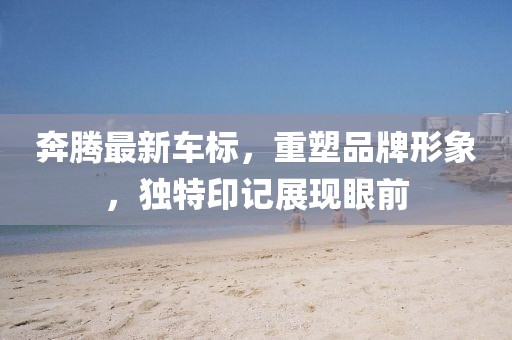 奔腾最新车标，重塑品牌形象，独特印记展现眼前