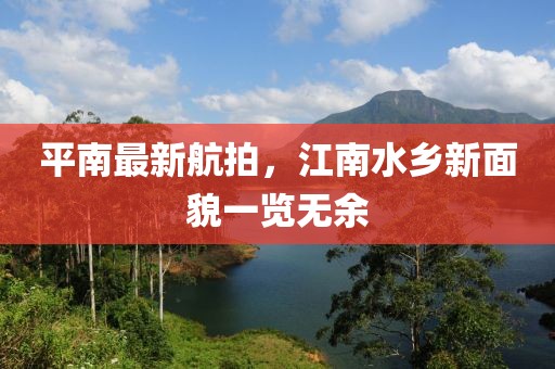 平南最新航拍，江南水乡新面貌一览无余