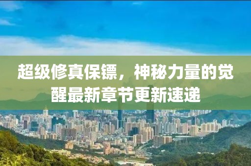 超级修真保镖，神秘力量的觉醒最新章节更新速递