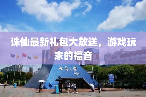 诛仙最新礼包大放送，游戏玩家的福音