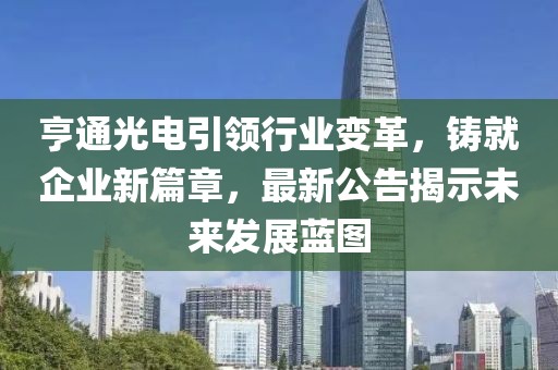 亨通光电引领行业变革，铸就企业新篇章，最新公告揭示未来发展蓝图