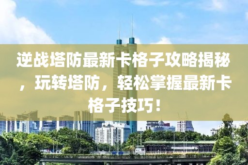 逆战塔防最新卡格子攻略揭秘，玩转塔防，轻松掌握最新卡格子技巧！