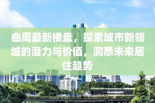 曲周最新楼盘，探索城市新领域的潜力与价值，洞悉未来居住趋势