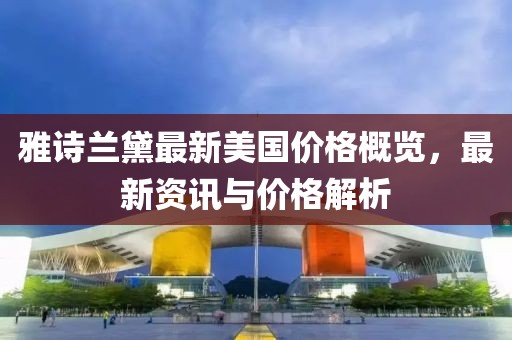 雅诗兰黛最新美国价格概览，最新资讯与价格解析