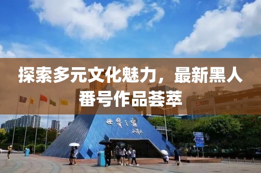 探索多元文化魅力，最新黑人番号作品荟萃