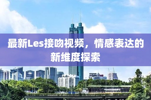 最新Les接吻视频，情感表达的新维度探索