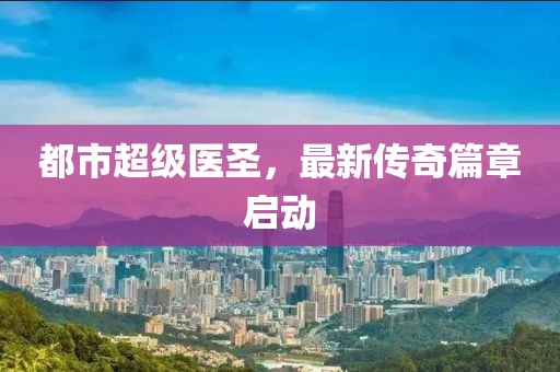 都市超级医圣，最新传奇篇章启动