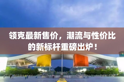 领克最新售价，潮流与性价比的新标杆重磅出炉！