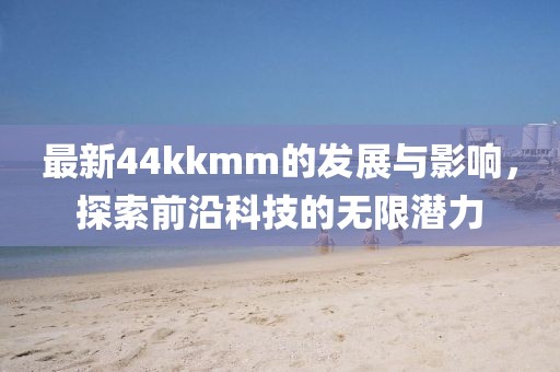 最新44kkmm的发展与影响，探索前沿科技的无限潜力