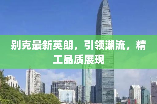 别克最新英朗，引领潮流，精工品质展现