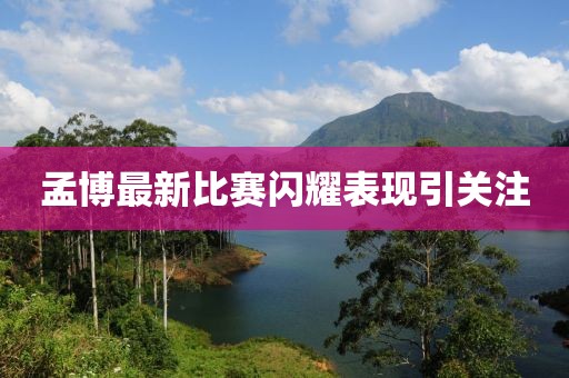 孟博最新比赛闪耀表现引关注