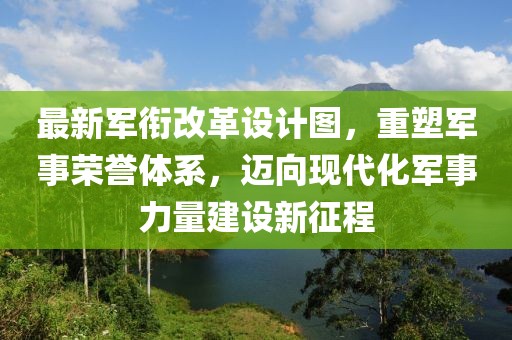 最新军衔改革设计图，重塑军事荣誉体系，迈向现代化军事力量建设新征程