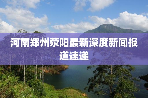 河南郑州荥阳最新深度新闻报道速递