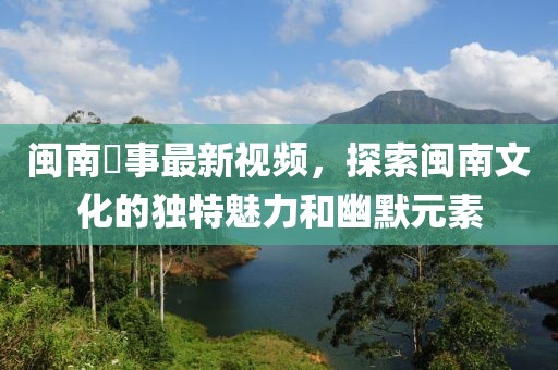 闽南囧事最新视频，探索闽南文化的独特魅力和幽默元素
