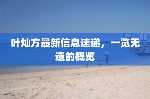 叶灿方最新信息速递，一览无遗的概览