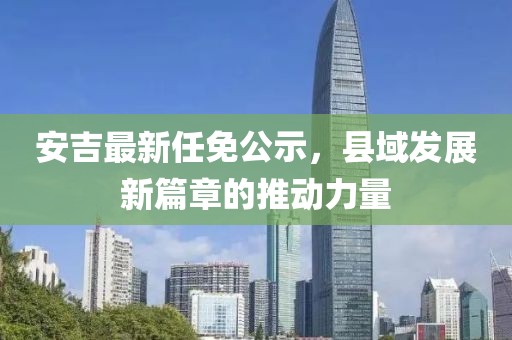 安吉最新任免公示，县域发展新篇章的推动力量