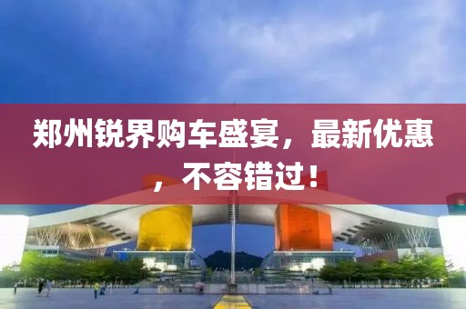 郑州锐界购车盛宴，最新优惠，不容错过！