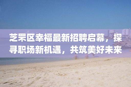 芝罘区幸福最新招聘启幕，探寻职场新机遇，共筑美好未来