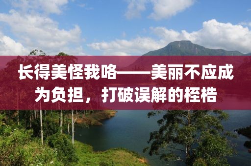 长得美怪我咯——美丽不应成为负担，打破误解的桎梏