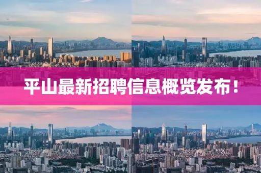 平山最新招聘信息概览发布！