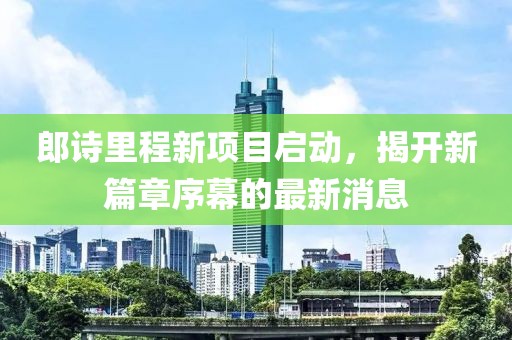 郎诗里程新项目启动，揭开新篇章序幕的最新消息