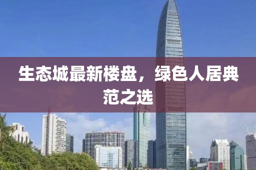 生态城最新楼盘，绿色人居典范之选