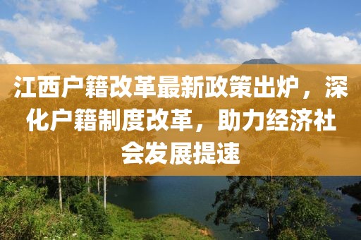 江西户籍改革最新政策出炉，深化户籍制度改革，助力经济社会发展提速