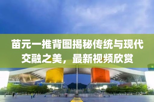 苗元一推背图揭秘传统与现代交融之美，最新视频欣赏