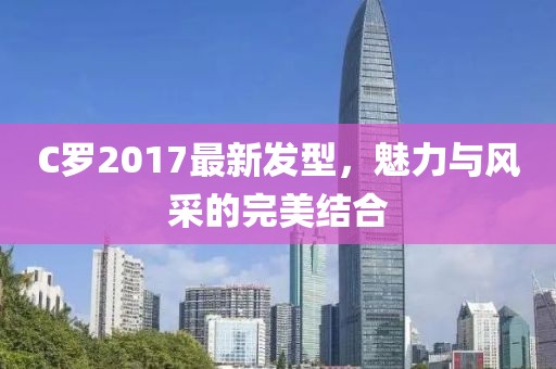 C罗2017最新发型，魅力与风采的完美结合