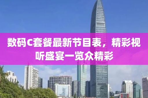 数码C套餐最新节目表，精彩视听盛宴一览众精彩