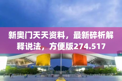 新奥门天天资料，最新碎析解释说法，方便版274.517