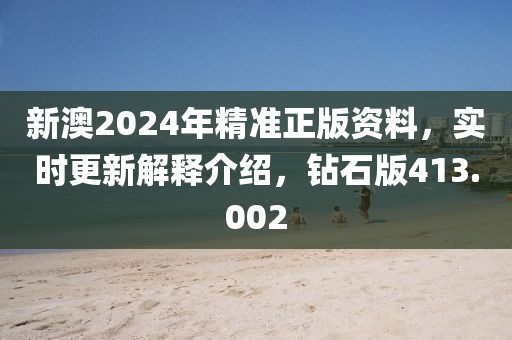 新澳2024年精准正版资料，实时更新解释介绍，钻石版413.002