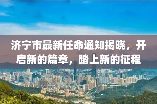 济宁市最新任命通知揭晓，开启新的篇章，踏上新的征程