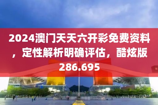 2024澳门天天六开彩免费资料，定性解析明确评估，酷炫版286.695
