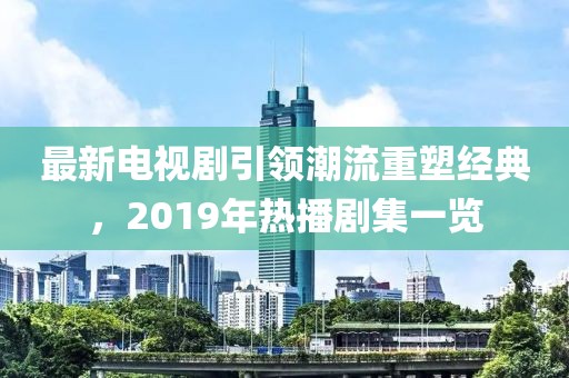最新电视剧引领潮流重塑经典，2019年热播剧集一览
