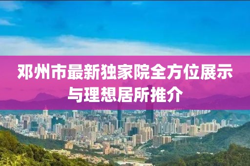 邓州市最新独家院全方位展示与理想居所推介