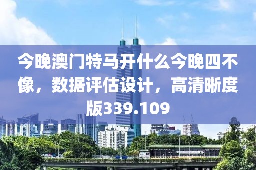 今晚澳门特马开什么今晚四不像，数据评估设计，高清晰度版339.109