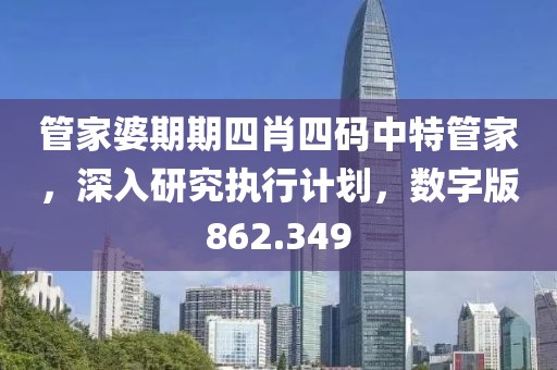 管家婆期期四肖四码中特管家，深入研究执行计划，数字版862.349