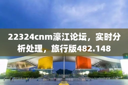 22324cnm濠江论坛，实时分析处理，旅行版482.148
