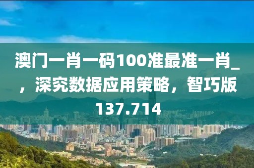 澳门一肖一码100准最准一肖_，深究数据应用策略，智巧版137.714