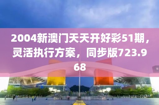 2004新澳门天天开好彩51期，灵活执行方案，同步版723.968