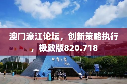 澳门濠江论坛，创新策略执行，极致版820.718