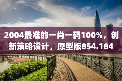 2004最准的一肖一码100%，创新策略设计，原型版854.184