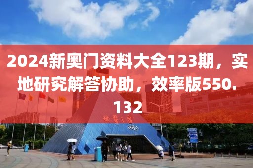 2024新奥门资料大全123期，实地研究解答协助，效率版550.132